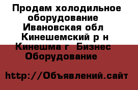 Продам холодильное оборудование - Ивановская обл., Кинешемский р-н, Кинешма г. Бизнес » Оборудование   